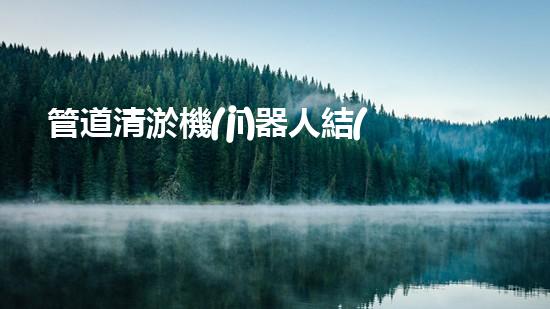 管道清淤機(jī)器人結(jié)構(gòu)設(shè)計(jì)專利：創(chuàng)新方法與內(nèi)容！